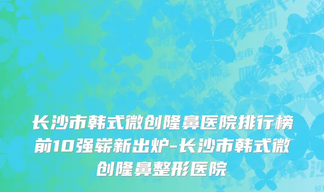 长沙市韩式微创隆鼻医院排行榜前10强崭新出炉-长沙市韩式微创隆鼻整形医院