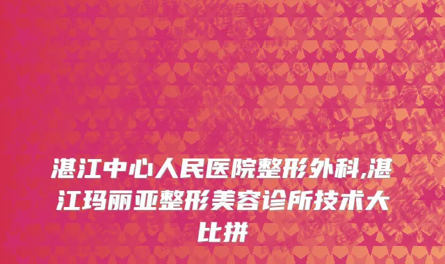 湛江中心人民医院整形外科,湛江玛丽亚整形美容诊所技术大比拼