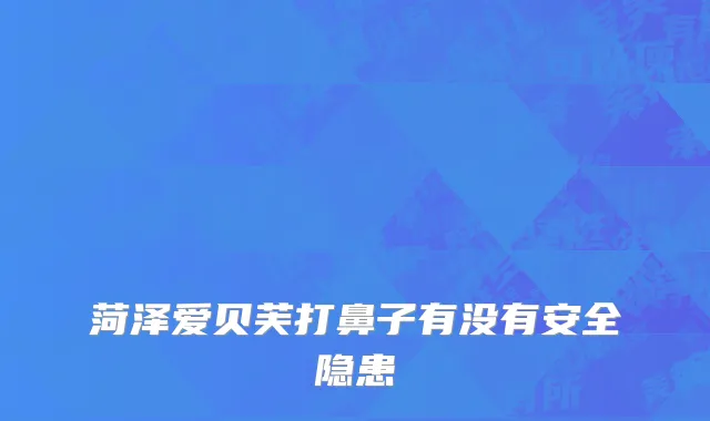 菏泽爱贝芙打鼻子有没有安全隐患