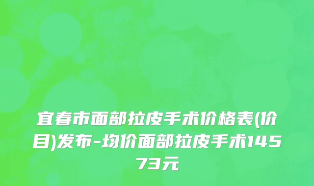 宜春市面部拉皮手术价格表(价目)发布-均价面部拉皮手术14573元