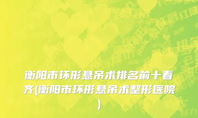 衡阳市环形悬吊术排名前十看齐(衡阳市环形悬吊术整形医院)
