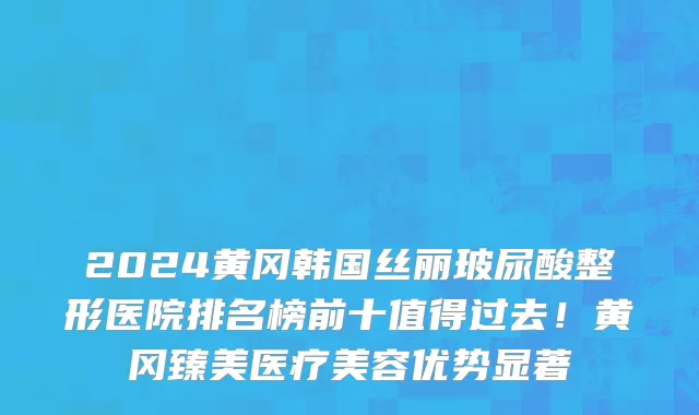 2024黄冈韩国丝丽玻尿酸整形医院排名榜前十值得过去!黄冈臻美医疗美容优势显著