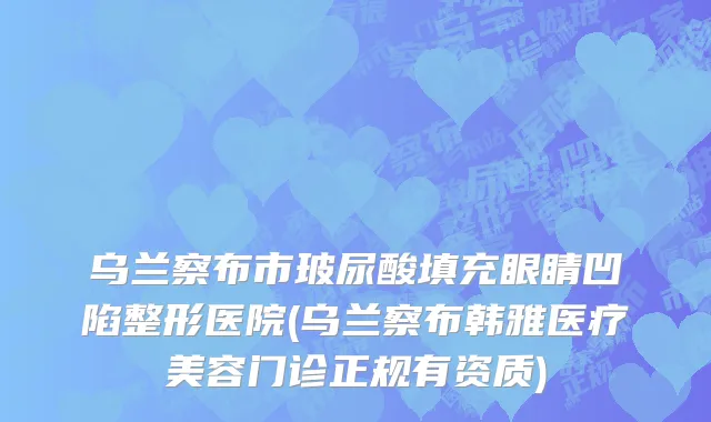 乌兰察布市玻尿酸填充眼睛凹陷整形医院(乌兰察布韩雅医疗美容门诊正规有资质)