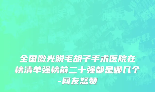 全国激光脱毛胡子手术医院在榜清单强榜前二十强都是哪几个-网友怒赞