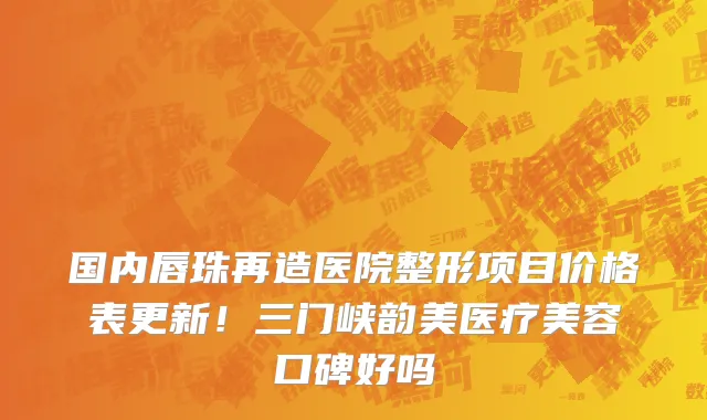 国内唇珠再造医院整形项目价格表更新!三门峡韵美医疗美容口碑好吗