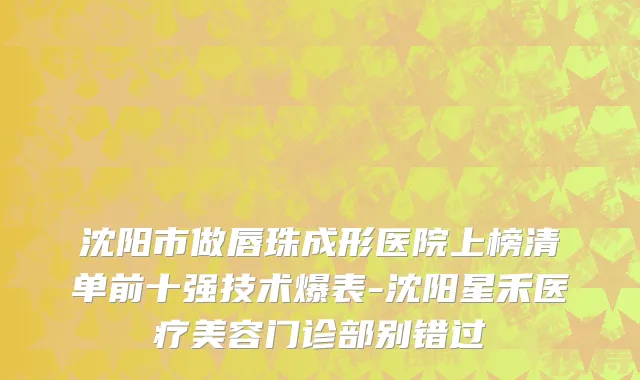 沈阳市做唇珠成形医院上榜清单前十强技术爆表-沈阳星禾医疗美容门诊部别错过