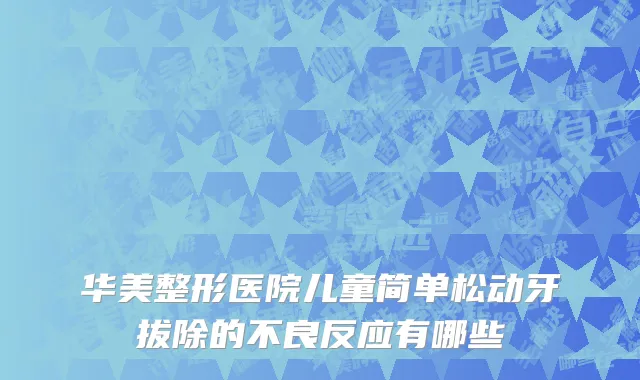 华美整形医院儿童简单松动牙拔除的不良反应有哪些