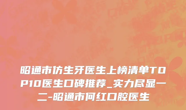 昭通市仿生牙医生上榜清单TOP10医生口碑推荐_实力尽显一二-昭通市何红口腔医生