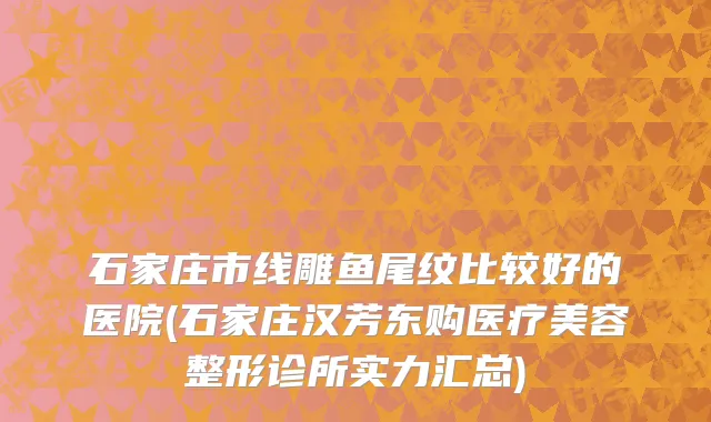 石家庄市线雕鱼尾纹比较好的医院(石家庄汉芳东购医疗美容整形诊所实力汇总)