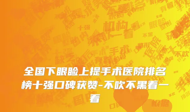 全国下眼睑上提手术医院排名榜十强口碑获赞-不吹不黑看一看