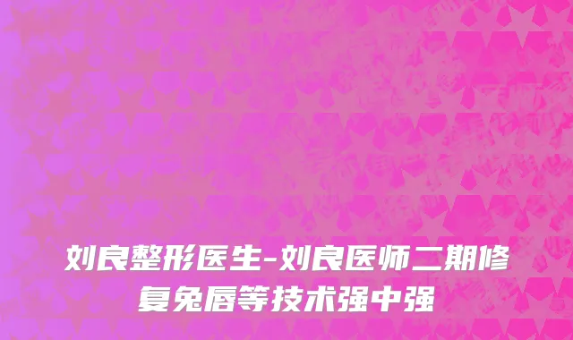 刘良整形医生-刘良医师二期修复兔唇等技术强中强