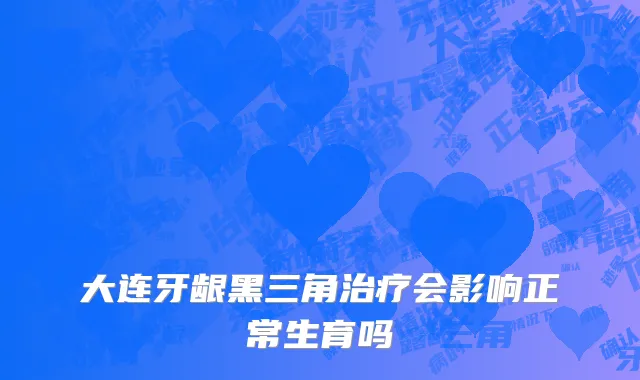 大连牙龈黑三角治疗会影响正常生育吗