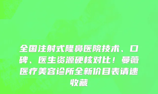 全国注射式隆鼻医院技术、口碑、医生资源硬核对比!曼薇医疗美容诊所全新价目表请速收藏