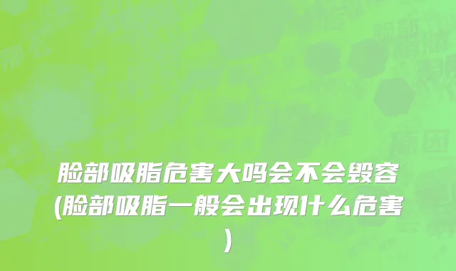 脸部吸脂危害大吗会不会毁容(脸部吸脂一般会出现什么危害)