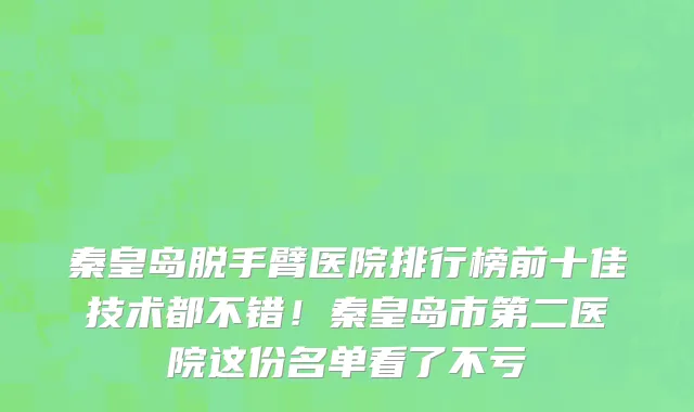 秦皇岛脱手臂医院排行榜前十佳技术都不错!秦皇岛市第二医院这份名单看了不亏