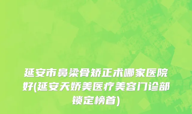 延安市鼻梁骨矫正术哪家医院好(延安天娇美医疗美容门诊部锁定榜首)