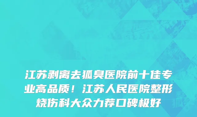 江苏剥离去狐臭医院前十佳专业高品质!江苏人民医院整形烧伤科大众力荐口碑极好