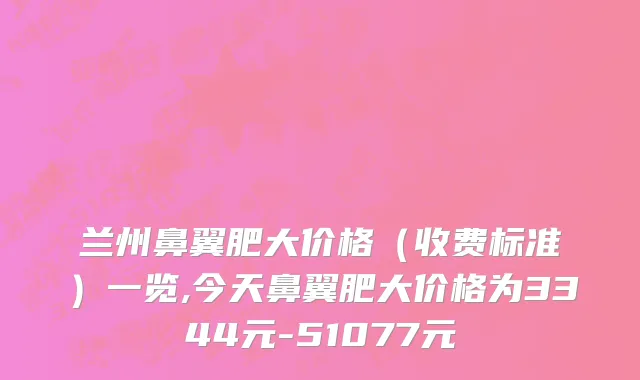 兰州鼻翼肥大价格（收费标准）一览,今天鼻翼肥大价格为3344元-51077元