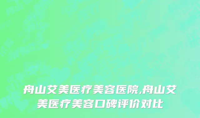 舟山艾美医疗美容医院,舟山艾美医疗美容口碑评价对比