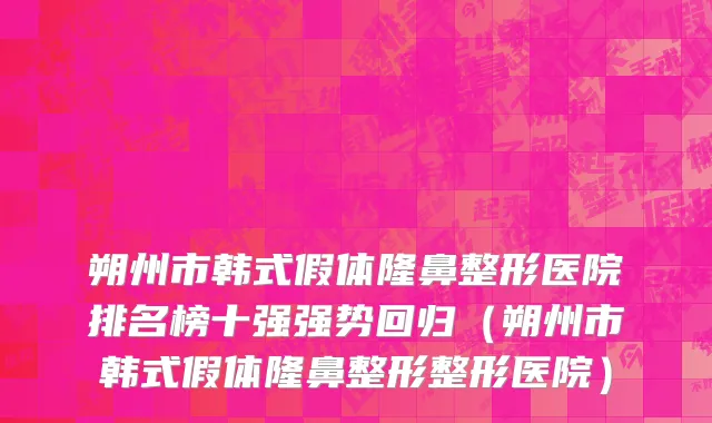 朔州市韩式假体隆鼻整形医院排名榜十强强势回归（朔州市韩式假体隆鼻整形整形医院）