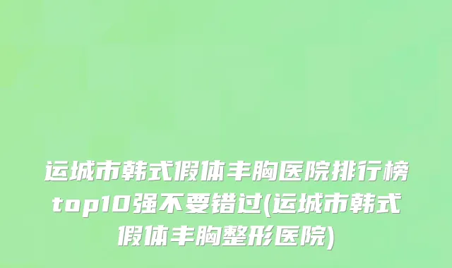 运城市韩式假体丰胸医院排行榜top10强不要错过(运城市韩式假体丰胸整形医院)