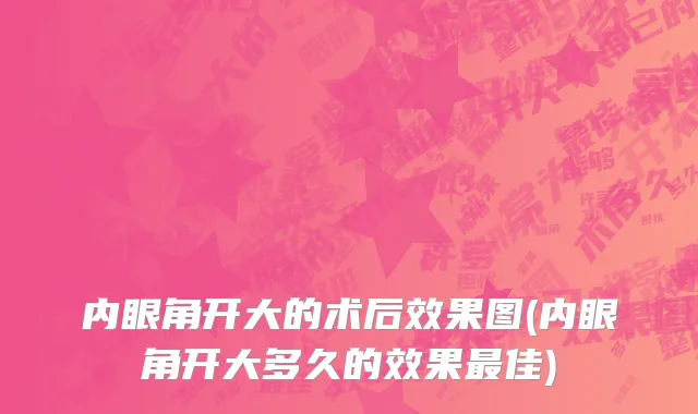 内眼角开大的术后效果图(内眼角开大多久的效果最佳)