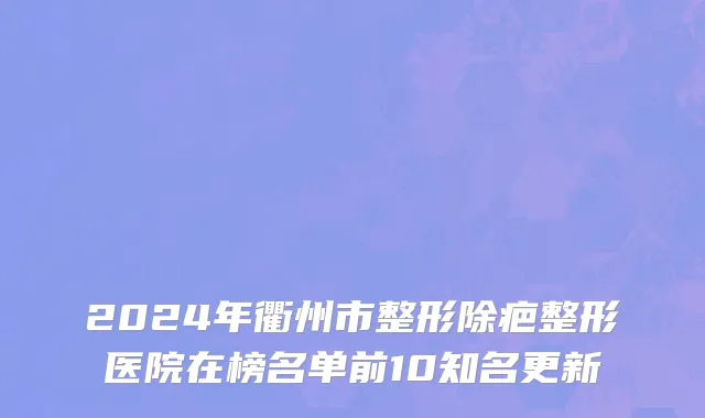 2024年衢州市整形除疤整形医院在榜名单前10知名更新