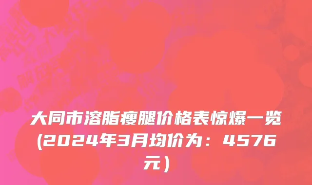 大同市溶脂瘦腿价格表惊爆一览(2024年3月均价为：4576元）