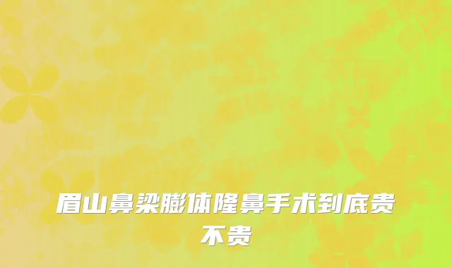 眉山鼻梁膨体隆鼻手术到底贵不贵
