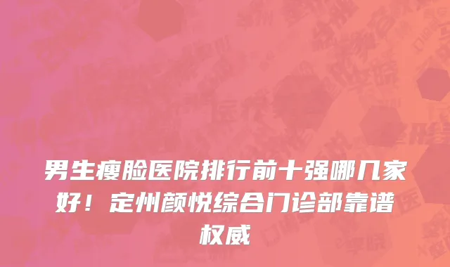男生瘦脸医院排行前十强哪几家好!定州颜悦综合门诊部靠谱权威