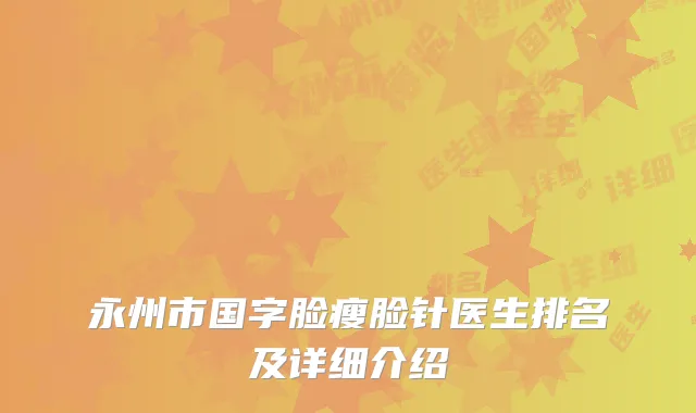 永州市国字脸瘦脸针医生排名及详细介绍