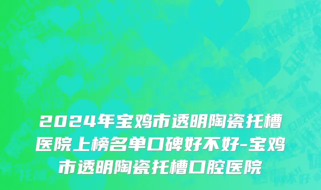 2024年宝鸡市透明陶瓷托槽医院上榜名单口碑好不好-宝鸡市透明陶瓷托槽口腔医院