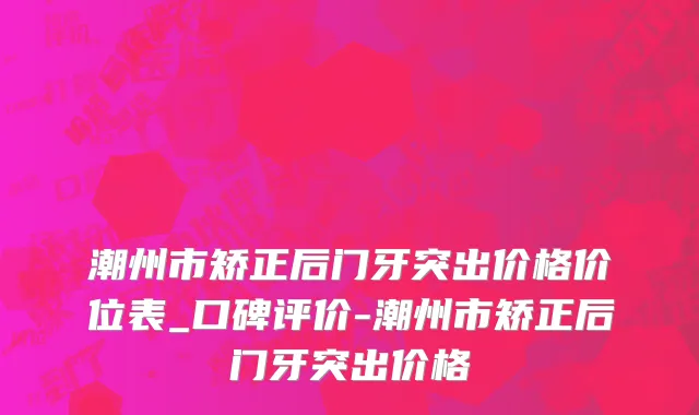 潮州市矫正后门牙突出价格价位表_口碑评价-潮州市矫正后门牙突出价格