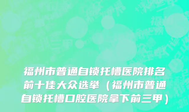 福州市普通自锁托槽医院排名前十佳大众选举（福州市普通自锁托槽口腔医院拿下前三甲）