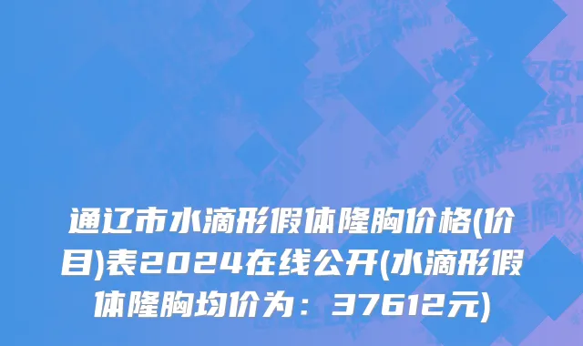 通辽市水滴形假体隆胸价格(价目)表2024在线公开(水滴形假体隆胸均价为：37612元)