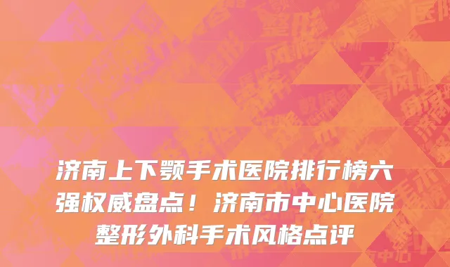 济南上下颚手术医院排行榜六强权威盘点!济南市中心医院整形外科手术风格点评