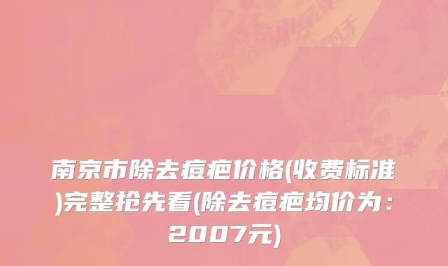 南京市除去痘疤价格(收费标准)完整抢先看(除去痘疤均价为：2007元)