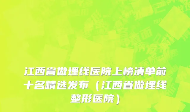 江西省做埋线医院上榜清单前十名精选发布（江西省做埋线整形医院）
