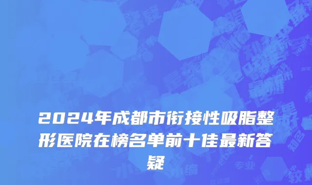 2024年成都市衔接性吸脂整形医院在榜名单前十佳最新答疑