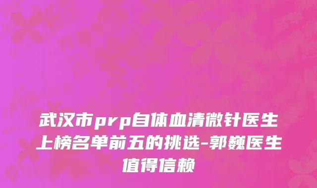 武汉市prp自体血清微针医生上榜名单前五的挑选-郭巍医生值得信赖