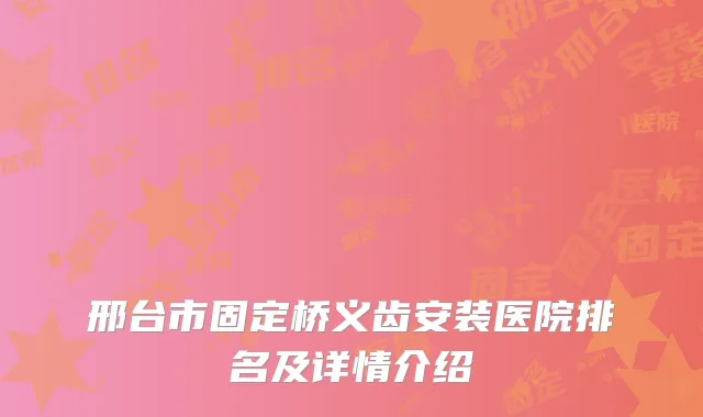 邢台市固定桥义齿安装医院排名及详情介绍