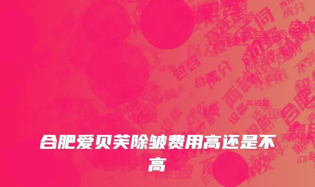 合肥爱贝芙除皱费用高还是不高