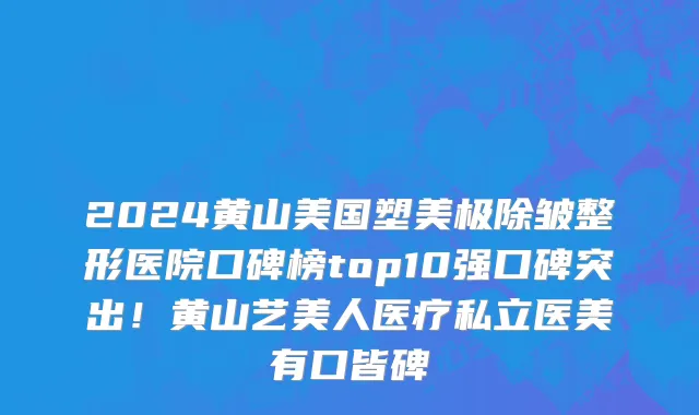 2024黄山美国塑美极除皱整形医院口碑榜top10强口碑突出!黄山艺美人医疗私立医美有口皆碑