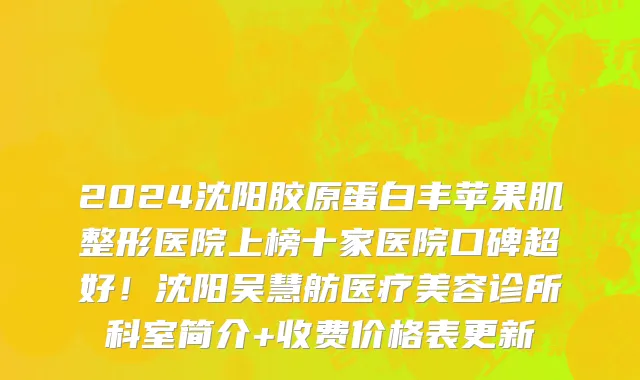 2024沈阳胶原蛋白丰苹果肌整形医院上榜十家医院口碑超好!沈阳吴慧舫医疗美容诊所科室简介+收费价格表更新