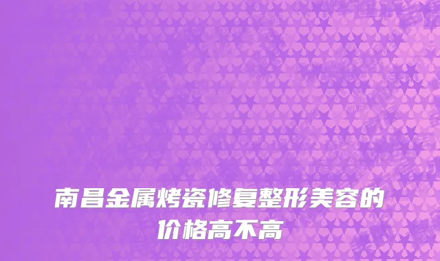 南昌金属烤瓷修复整形美容的价格高不高