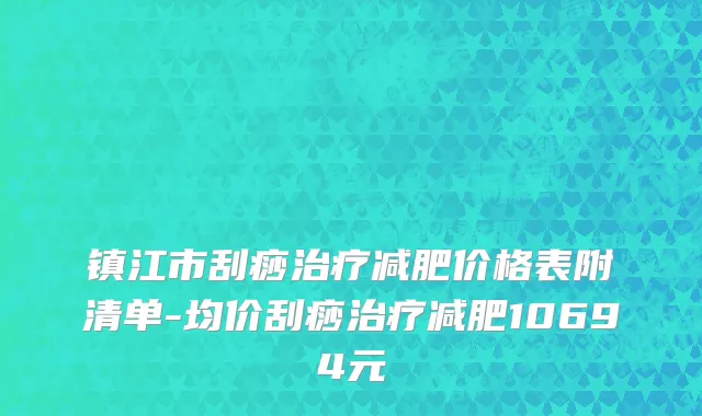 镇江市刮痧治疗减肥价格表附清单-均价刮痧治疗减肥10694元