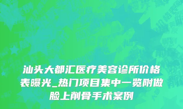 汕头大都汇医疗美容诊所价格表曝光_热门项目集中一览附做脸上削骨手术案例