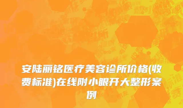 安陆丽铭医疗美容诊所价格(收费标准)在线附小眼开大整形案例
