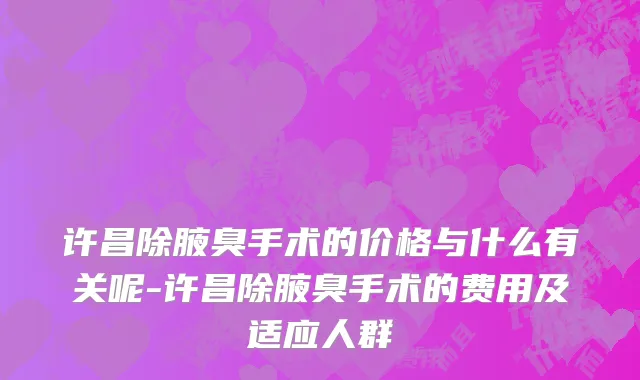许昌除腋臭手术的价格与什么有关呢-许昌除腋臭手术的费用及适应人群