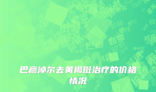 巴彦淖尔去黄褐斑治疗的价格情况